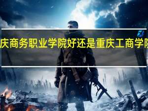 重庆商务职业学院好还是重庆工商学院好一些