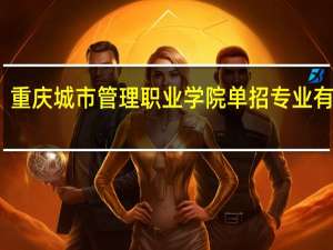 重庆城市管理职业学院单招专业有哪些