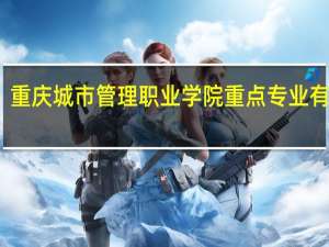重庆城市管理职业学院重点专业有哪些