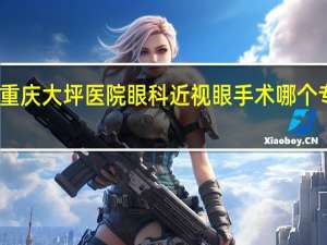 重庆大坪医院眼科近视眼手术哪个专家好（重庆大坪医院眼科）