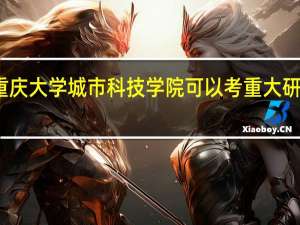重庆大学城市科技学院可以考重大研究生吗