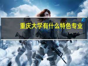 重庆大学有什么特色专业，专业排名如何