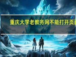 重庆大学老教务网不能打开页面（重庆大学老教务网）