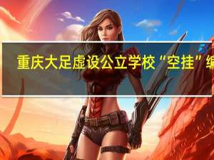 重庆大足虚设公立学校“空挂”编制？当地教委介入调查 到底什么情况呢