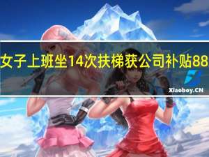 重庆女子上班坐14次扶梯获公司补贴888元引热议：网友感慨太体贴