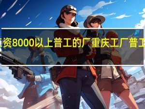 重庆工资8000以上普工的厂重庆工厂普工的工资收入