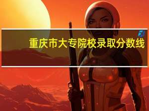 重庆市大专院校录取分数线