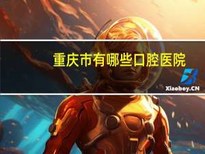 重庆市有哪些口腔医院，重庆口腔医院有哪些重庆口腔医院哪家好