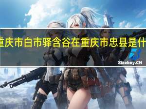 重庆市白市驿含谷在重庆市忠县是什么方位