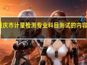 重庆市计量检测专业科目测试的内容是什么