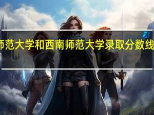 重庆师范大学和西南师范大学录取分数线分别是多少