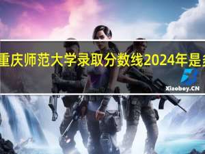 重庆师范大学录取分数线2024年是多少分(附各省录取最低分)