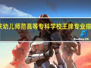 重庆幼儿师范高等专科学校王牌专业排名一览表