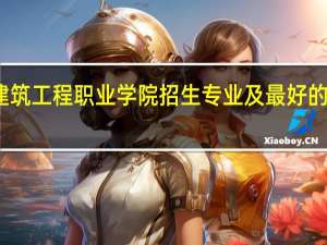重庆建筑工程职业学院招生专业及最好的专业有哪些