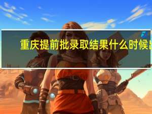 重庆提前批录取结果什么时候出