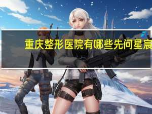 重庆整形医院有哪些先问星宸(有哪些巨燃的动作片)