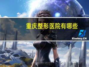重庆整形医院有哪些，重庆三甲医院整形科排行榜