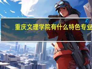 重庆文理学院有什么特色专业，专业排名如何