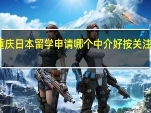 重庆日本留学申请哪个中介好按关注度排名
