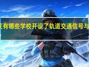 重庆有哪些学校开设了轨道交通信号与控制专业