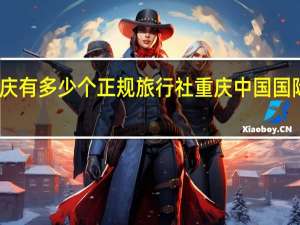 重庆有多少个正规旅行社 重庆中国国际旅行社