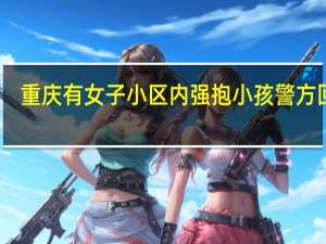 重庆有女子小区内强抱小孩警方回应,重庆有女子小区内强抱小孩警方回应了吗