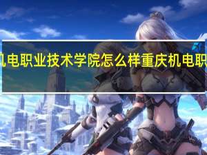 重庆机电职业技术学院怎么样 重庆机电职业技术大学