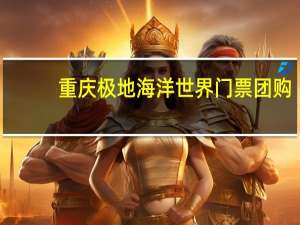 重庆极地海洋世界门票团购（重庆极地海洋世界）