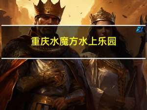 重庆水魔方水上乐园（重庆水魔方）