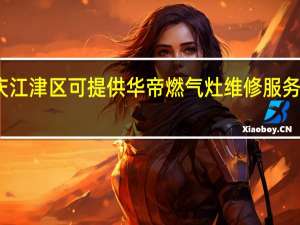 重庆江津区可提供华帝燃气灶维修服务地址在哪