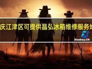 重庆江津区可提供晶弘冰箱维修服务地址在哪