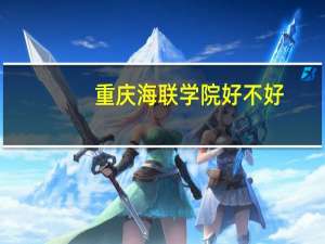 重庆海联学院好不好,重庆海联学院到底怎么样 重庆海联学院