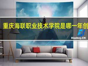 重庆海联职业技术学院是哪一年创办的