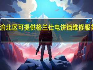 重庆渝北区可提供格兰仕电饼铛维修服务地址在哪