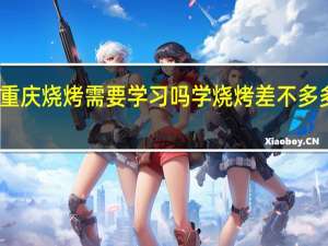重庆烧烤需要学习吗学烧烤差不多多少钱