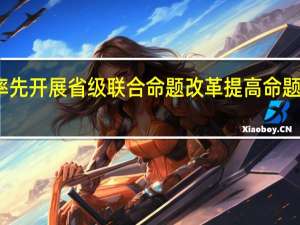 重庆率先开展省级联合命题改革 提高命题质量与效率
