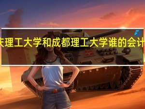 重庆理工大学和成都理工大学谁的会计专业更好