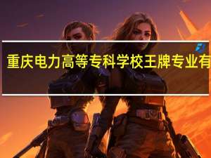 重庆电力高等专科学校王牌专业有哪些