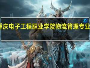 重庆电子工程职业学院物流管理专业怎么样
