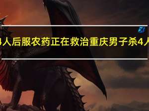 重庆男子杀4人后服农药正在救治 重庆男子杀4人服农药起因