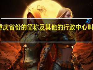重庆省份的简称及其他的行政中心叫做什么