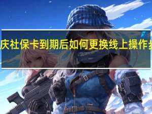 重庆社保卡到期后如何更换 线上操作步骤如下