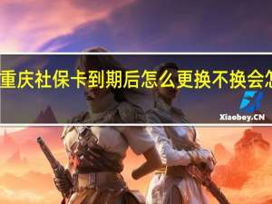 重庆社保卡到期后怎么更换　不换会怎么样