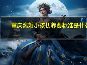 重庆离婚小孩抚养费标准是什么