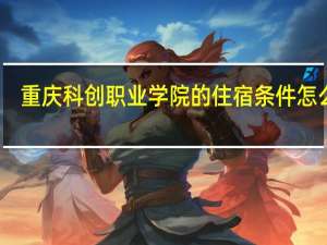 重庆科创职业学院的住宿条件怎么样