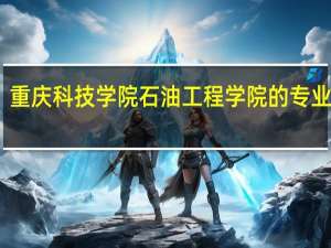 重庆科技学院石油工程学院的专业简介