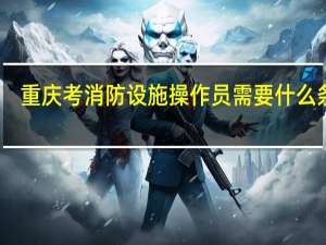 重庆考消防设施操作员需要什么条件