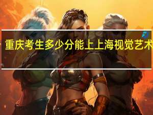 重庆考生多少分能上上海视觉艺术学院