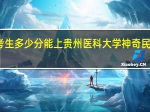 重庆考生多少分能上贵州医科大学神奇民族医药学院