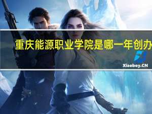 重庆能源职业学院是哪一年创办的